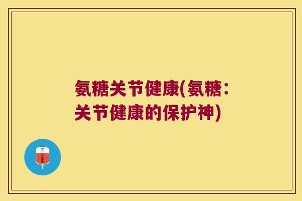氨糖关节健康(氨糖:关节健康的保护神)