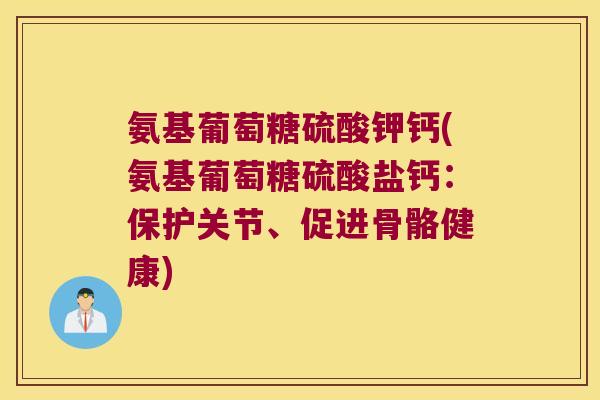 氨基葡萄糖硫酸钾钙(氨基葡萄糖硫酸盐钙:保护关节、促进骨骼健康) 氨基葡萄糖硫酸钾钙(氨基葡萄糖硫酸盐钙:保护关节、促进骨骼健康)