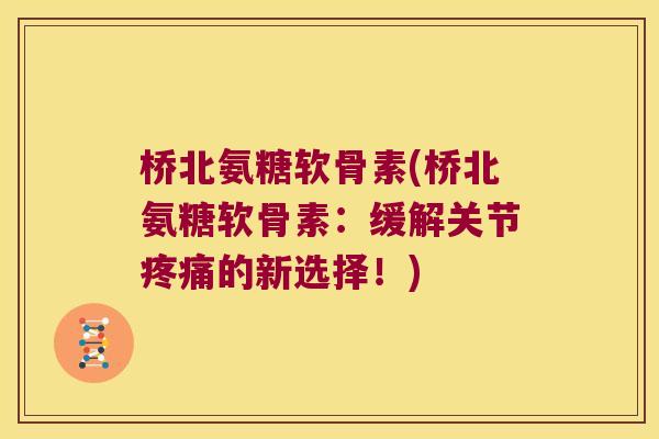 桥北氨糖软骨素(桥北氨糖软骨素:缓解关节疼痛的新选择!)