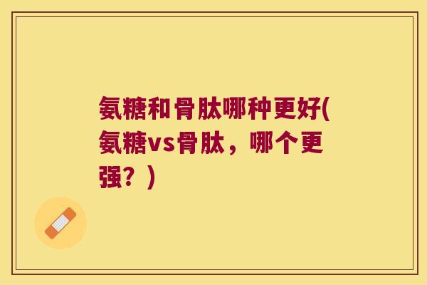 氨糖和骨肽哪种更好(氨糖vs骨肽,哪个更强?)