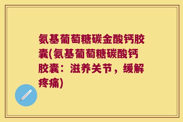 氨基葡萄糖碳金酸钙胶囊(氨基葡萄糖碳酸钙胶囊:滋养关节,缓解疼痛)