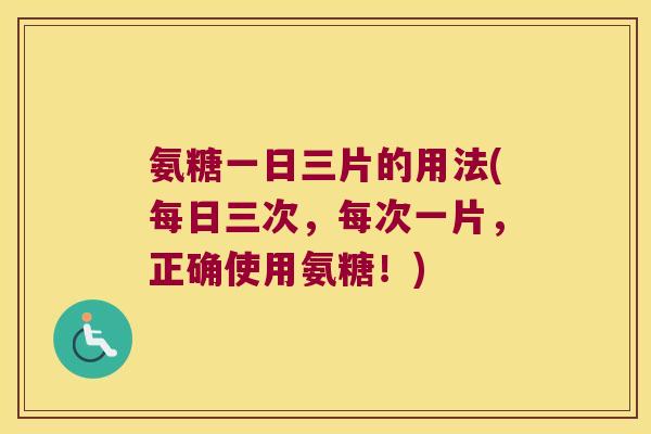 氨糖一日三片的用法(每日三次,每次一片,正确使用氨糖!)
