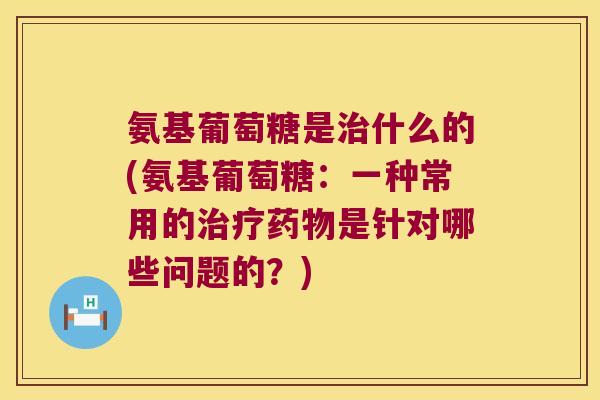 氨基葡萄糖是治什么的(氨基葡萄糖:一种常用的治疗药物是针对哪些问题的?)