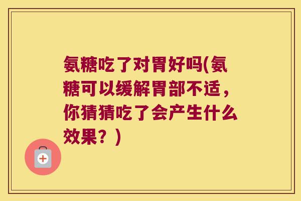 氨糖吃了对胃好吗(氨糖可以缓解胃部不适,你猜猜吃了会产生什么效果?)