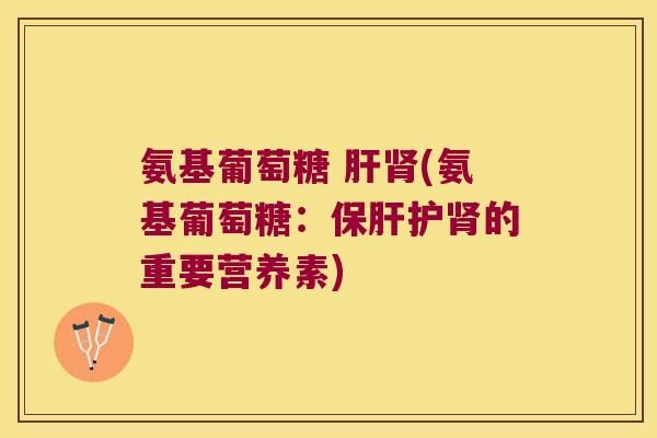 氨基葡萄糖 (氨基葡萄糖:护的重要营养素) 氨基葡萄糖 (氨基葡萄糖:护的重要营养素)