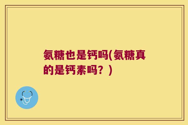 氨糖也是钙吗(氨糖真的是钙素吗?)