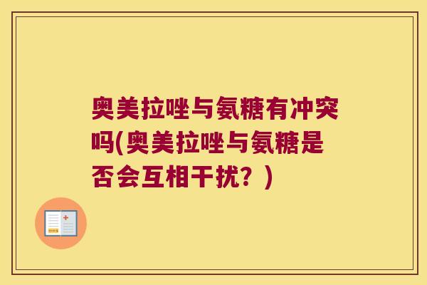 奥美拉唑与氨糖有冲突吗(奥美拉唑与氨糖是否会互相干扰?)