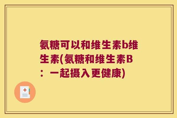 氨糖可以和维生素b维生素(氨糖和维生素B:一起摄入更健康)