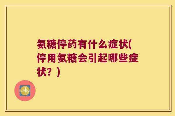 氨糖停药有什么症状(停用氨糖会引起哪些症状?)