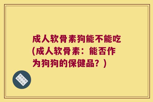 成人软骨素狗能不能吃(成人软骨素:能否作为狗狗的保健品?) 成人软骨素狗能不能吃(成人软骨素:能否作为狗狗的保健品?)
