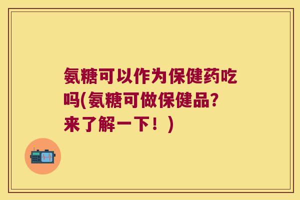 氨糖可以作为保健药吃吗(氨糖可做保健品?来了解一下!)