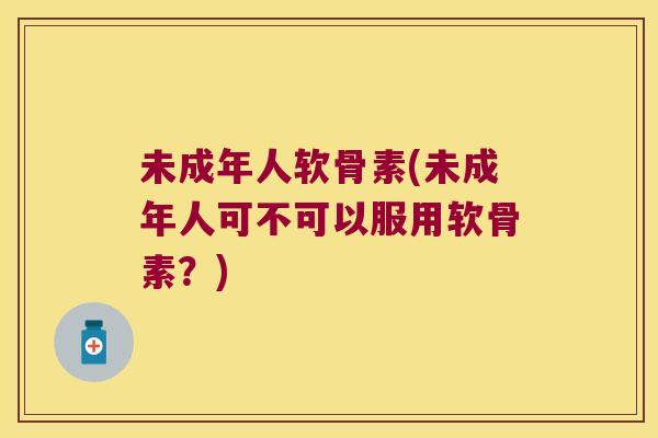 未成年人软骨素(未成年人可不可以服用软骨素？)
