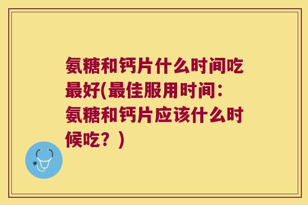 氨糖和钙片什么时间吃最好(最佳服用时间:氨糖和钙片应该什么时候吃?)