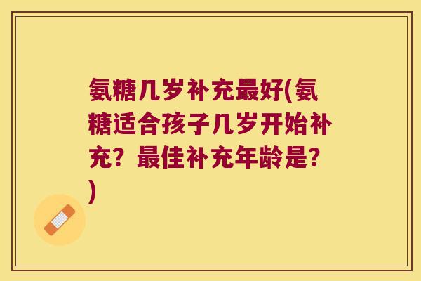 氨糖几岁补充好(氨糖适合孩子几岁开始补充?佳补充年龄是?) 氨糖几岁补充好(氨糖适合孩子几岁开始补充?佳补充年龄是?)