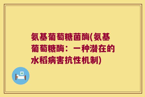 氨基葡萄糖菌酶(氨基葡萄糖酶:一种潜在的水稻病害抗性机制)