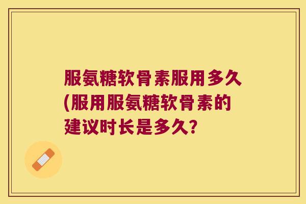 服氨糖软骨素服用多久(服用服氨糖软骨素的建议时长是多久?