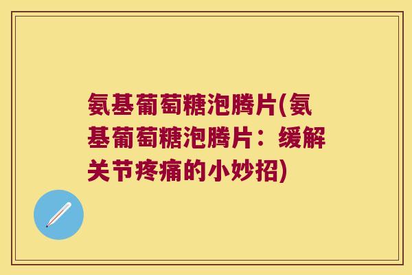 氨基葡萄糖泡腾片(氨基葡萄糖泡腾片：缓解关节疼痛的小妙招)