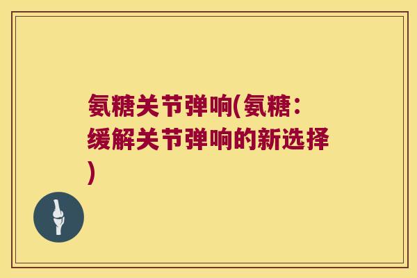 氨糖关节弹响(氨糖：缓解关节弹响的新选择)