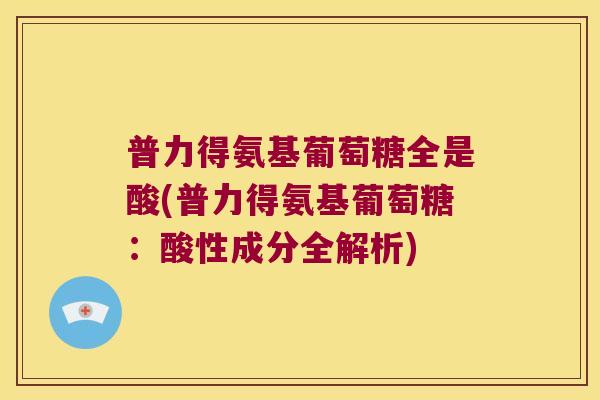 普力得氨基葡萄糖全是酸(普力得氨基葡萄糖:酸性成分全解析)
