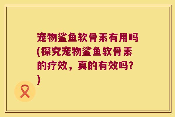 宠物鲨鱼软骨素有用吗(探究宠物鲨鱼软骨素的疗效,真的有效吗?)