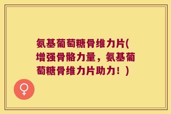 氨基葡萄糖骨维力片(增强骨骼力量,氨基葡萄糖骨维力片助力!)