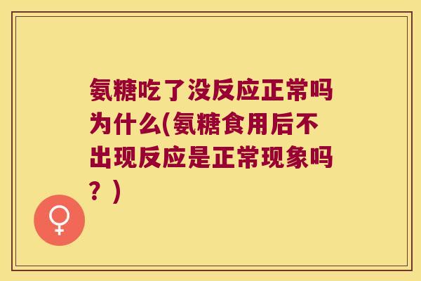 氨糖吃了没反应正常吗为什么(氨糖食用后不出现反应是正常现象吗?)