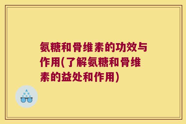 氨糖和骨维素的功效与作用(了解氨糖和骨维素的益处和作用)