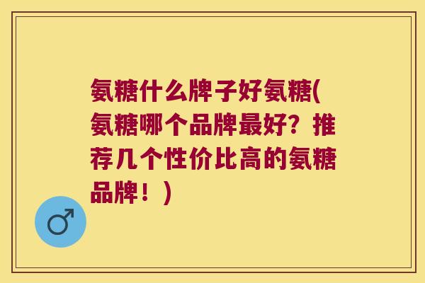 氨糖什么牌子好氨糖(氨糖哪个品牌最好?推荐几个性价比高的氨糖品牌!)