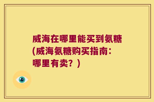 威海在哪里能买到氨糖(威海氨糖购买指南:哪里有卖?)