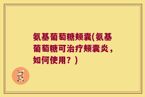 氨基葡萄糖颊囊(氨基葡萄糖可治疗颊囊炎,如何使用?)