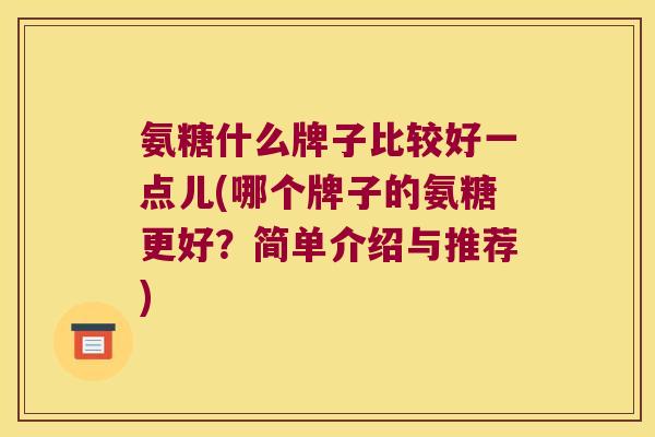 氨糖什么牌子比较好一点儿(哪个牌子的氨糖更好?简单介绍与推荐)
