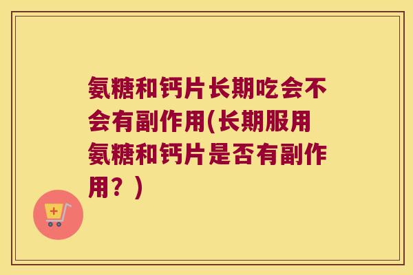 氨糖和钙片长期吃会不会有副作用(长期服用氨糖和钙片是否有副作用?)