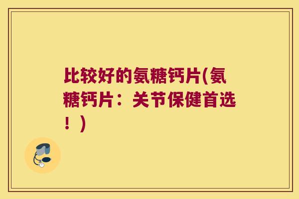 比较好的氨糖钙片(氨糖钙片:关节保健首选!) 比较好的氨糖钙片(氨糖钙片:关节保健首选!)