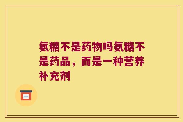 氨糖不是吗氨糖不是药品,而是一种营养补充剂 氨糖不是吗氨糖不是药品,而是一种营养补充剂