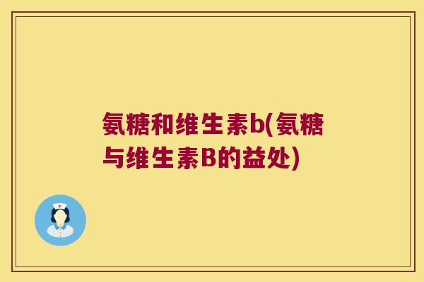 氨糖和维生素b(氨糖与维生素B的益处)