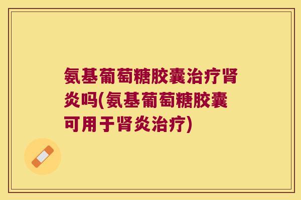 氨基葡萄糖胶囊治疗肾炎吗(氨基葡萄糖胶囊可用于肾炎治疗)