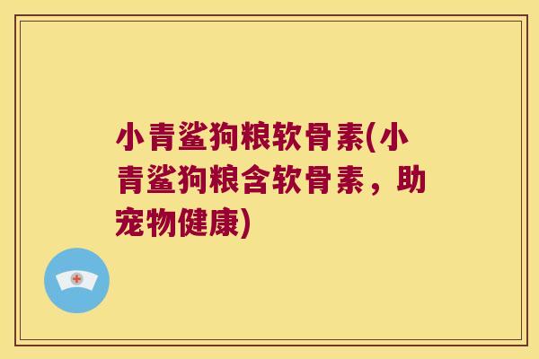 小青鲨狗粮软骨素(小青鲨狗粮含软骨素,助宠物健康)
