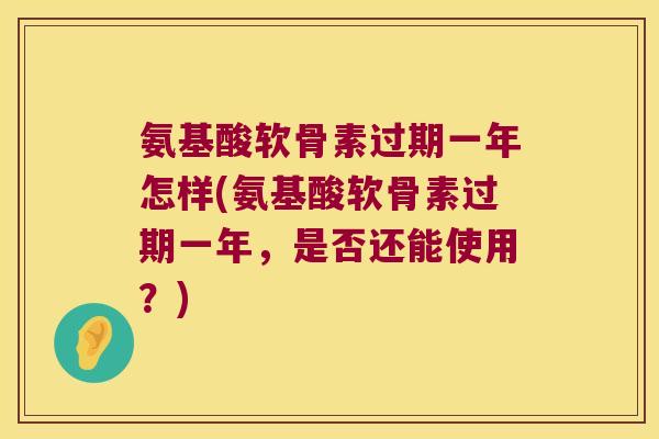 氨基酸软骨素过期一年怎样(氨基酸软骨素过期一年,是否还能使用?)