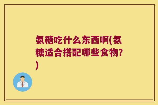 氨糖吃什么东西啊(氨糖适合搭配哪些食物?)