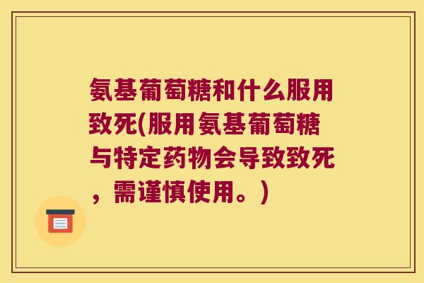 氨基葡萄糖和什么服用致死(服用氨基葡萄糖与特定药物会导致致死,需谨慎使用。)