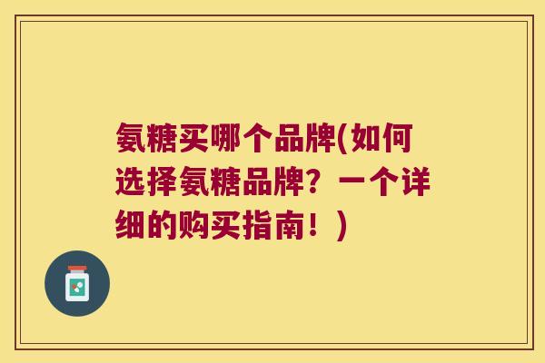 氨糖买哪个品牌(如何选择氨糖品牌?一个详细的购买指南!)