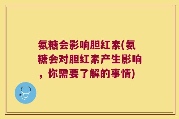 氨糖会影响胆红素(氨糖会对胆红素产生影响,你需要了解的事情)