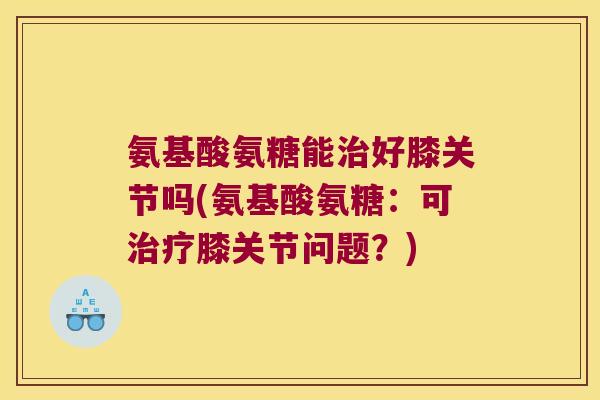 氨基酸氨糖能治好膝关节吗(氨基酸氨糖：可治疗膝关节问题？)