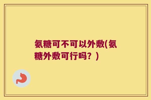 氨糖可不可以外敷(氨糖外敷可行吗?)