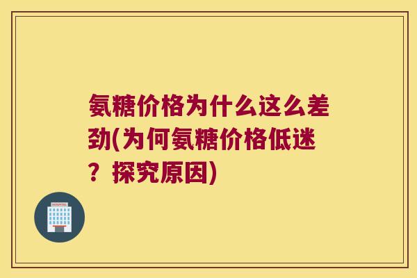 氨糖价格为什么这么差劲(为何氨糖价格低迷?探究原因)