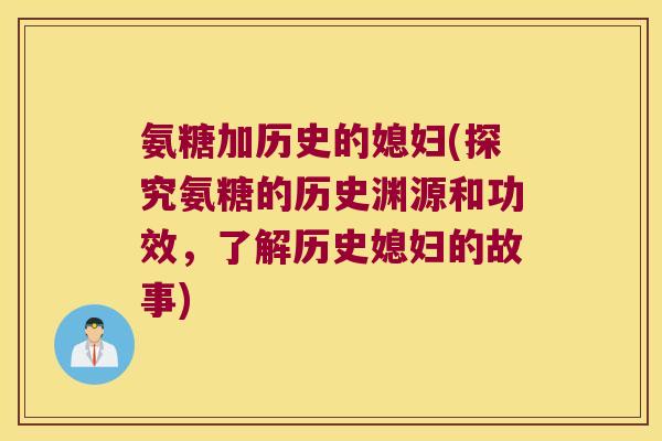 氨糖加历史的媳妇(探究氨糖的历史渊源和功效,了解历史媳妇的故事)