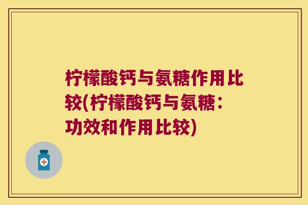 柠檬酸钙与氨糖作用比较(柠檬酸钙与氨糖：功效和作用比较)