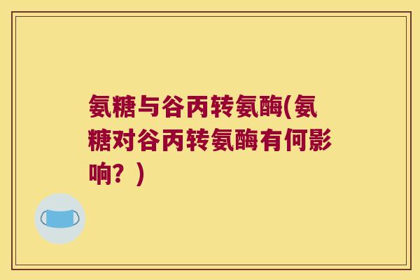 氨糖与谷丙转氨酶(氨糖对谷丙转氨酶有何影响?)