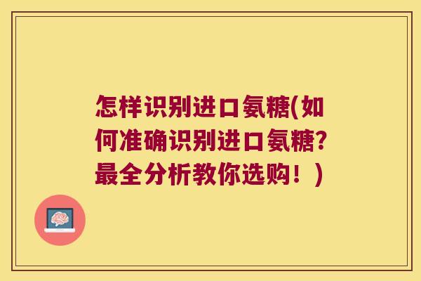 怎样识别进口氨糖(如何准确识别进口氨糖？全分析教你选购！)