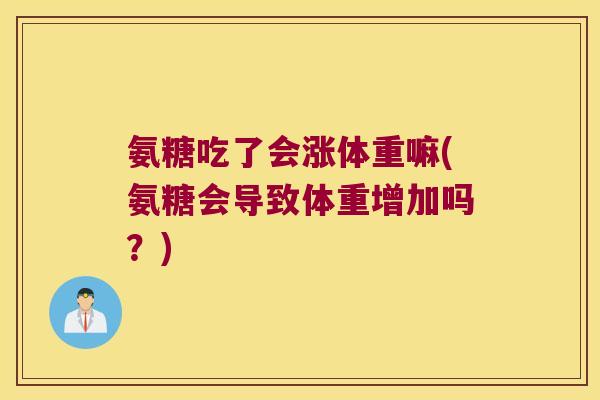 氨糖吃了会涨体重嘛(氨糖会导致体重增加吗?)